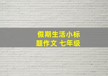 假期生活小标题作文 七年级